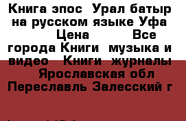 Книга эпос “Урал-батыр“ на русском языке Уфа, 1981 › Цена ­ 500 - Все города Книги, музыка и видео » Книги, журналы   . Ярославская обл.,Переславль-Залесский г.